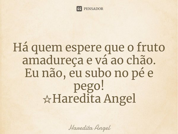 ⁠
Há quem espere que o fruto
amadureça e vá ao chão.
Eu não, eu subo no pé e pego!
☆Haredita Angel... Frase de Haredita Angel.