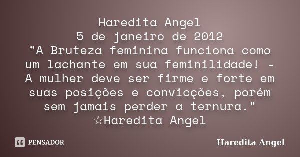 Haredita Angel 5 de janeiro de 2012 "A Bruteza feminina funciona como um lachante em sua feminilidade! - A mulher deve ser firme e forte em suas posições e... Frase de Haredita Angel.