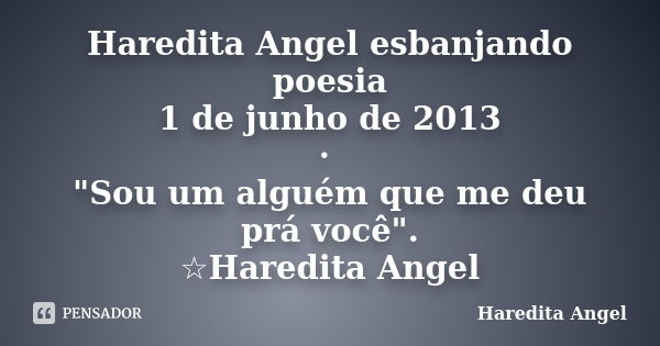 Haredita Angel esbanjando poesia 1 de junho de 2013 · "Sou um alguém que me deu prá você". ☆Haredita Angel... Frase de Haredita Angel.