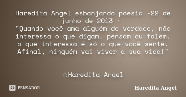 Haredita Angel esbanjando poesia -22 de junho de 2013 · "Quando você ama alguém de verdade, não interessa o que digam, pensam ou falem, o que interessa é s... Frase de Haredita Angel.