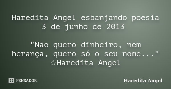 Haredita Angel esbanjando poesia 3 de junho de 2013 "Não quero dinheiro, nem herança, quero só o seu nome..." ☆Haredita Angel... Frase de Haredita Angel.