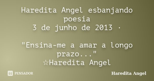 Haredita Angel esbanjando poesia 3 de junho de 2013 · "Ensina-me a amar a longo prazo..." ☆Haredita Angel... Frase de Haredita Angel.