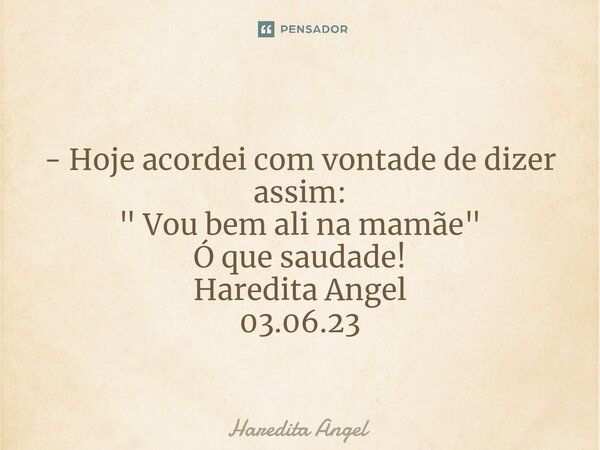 ⁠ - Hoje acordei com vontade de dizer assim: " Vou bem ali na mamãe" Ó que saudade! Haredita Angel 03.06.23... Frase de Haredita Angel.