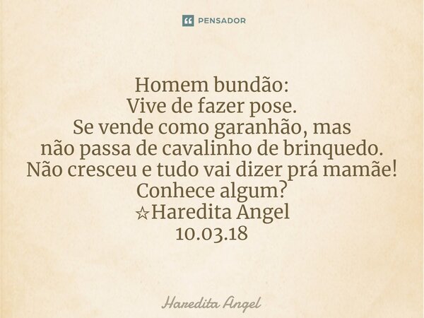 Homem bundão: Vive de fazer pose. Se vende como garanhão,mas não passa de cavalinho de brinquedo. Não cresceu e tudo vai dizer prá mamãe! Conhece algum? ☆Haredi... Frase de Haredita Angel.