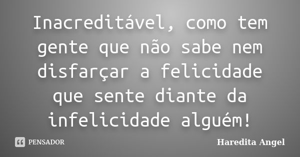 Inacreditável, como tem gente que não sabe nem disfarçar a felicidade que sente diante da infelicidade alguém!... Frase de Haredita Angel.