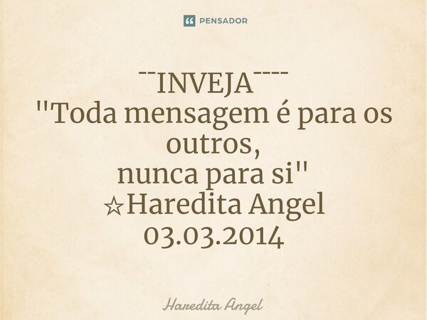 ⁠¯¯INVEJA¯¯¯¯ "Toda mensagem é para os outros, nunca para si " ☆Haredita Angel 03.03.2014... Frase de Haredita Angel.