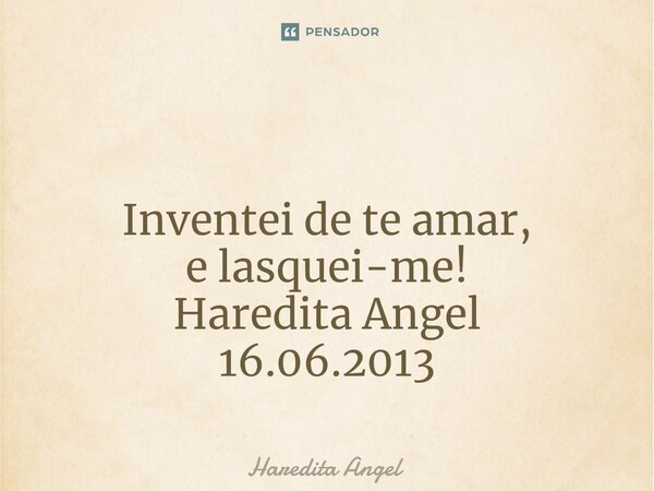 ⁠ Inventei de te amar, e lasquei-me! Haredita Angel 16.06.2013... Frase de Haredita Angel.