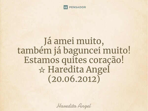 ⁠ Já amei muito, também já baguncei muito! Estamos quites coração! ☆ Haredita Angel (20.06.2012)... Frase de Haredita Angel.