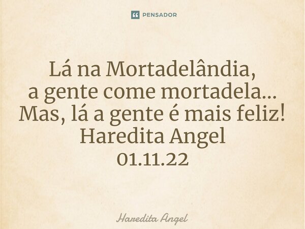 ⁠Lá na Mortadelândia, a gente come mortadela... Mas, lá a gente é mais feliz! Haredita Angel 01.11.22... Frase de Haredita Angel.