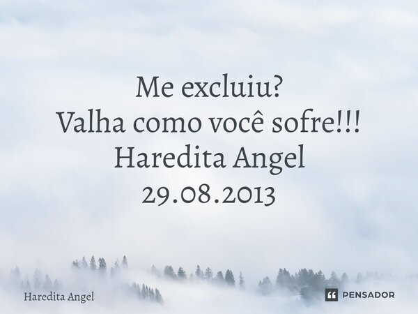 ⁠ Me excluiu? Valha como você sofre!!! Haredita Angel 29.08.2013... Frase de Haredita Angel.