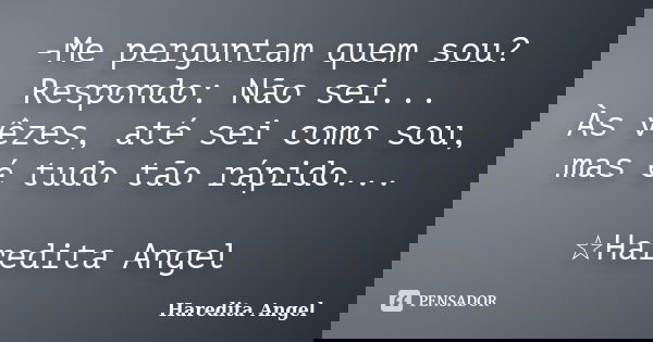 -Me perguntam quem sou? Respondo: Não sei... Às vêzes, até sei como sou, mas é tudo tão rápido... ☆Haredita Angel... Frase de Haredita Angel.