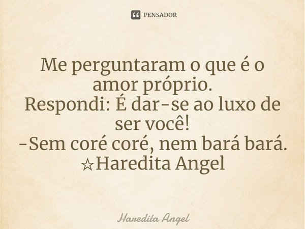 ⁠Me perguntaram o que é o amor próprio.
Respondi: É dar-se ao luxo de ser você!
-Sem coré coré, nem bará bará.
☆Haredita Angel... Frase de Haredita Angel.