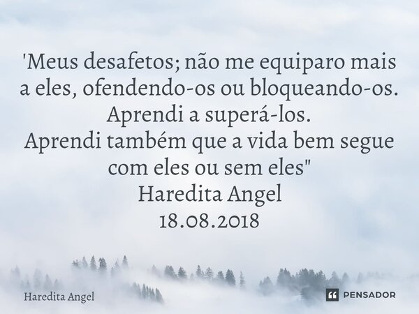 '⁠Meus desafetos; não me equiparo mais a eles, ofendendo-os ou bloqueando-os. Aprendi a superá-los. Aprendi também que a vida bem segue com eles ou sem eles&quo... Frase de Haredita Angel.