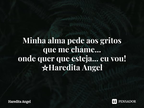 ⁠ Minha alma pede aos gritos que me chame... onde quer que esteja... eu vou! ☆Haredita Angel... Frase de Haredita Angel.