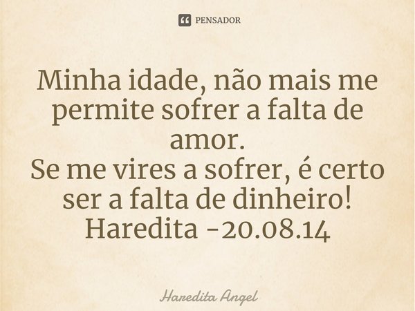 ⁠Minha idade, não mais me permite sofrer a falta de amor.
Se me vires a sofrer, é certo ser a falta de dinheiro!
Haredita -20.08.14... Frase de Haredita Angel.