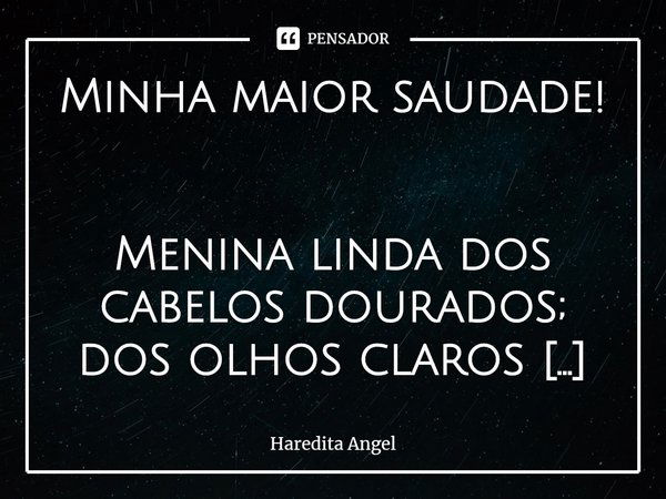 ⁠Minha maior saudade! Menina linda dos cabelos dourados;
dos olhos claros amendoados...
Olhos de nosso senhor!
Teu sorriso,
amais bela frase de amor que eu já l... Frase de Haredita Angel.