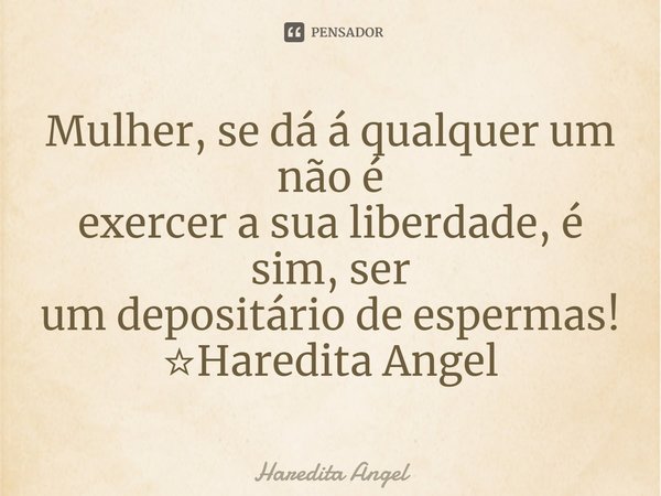 ⁠Mulher, se dá á qualquer um não é
exercer a sua liberdade, é sim, ser
um depositário de espermas!
☆Haredita Angel... Frase de Haredita Angel.