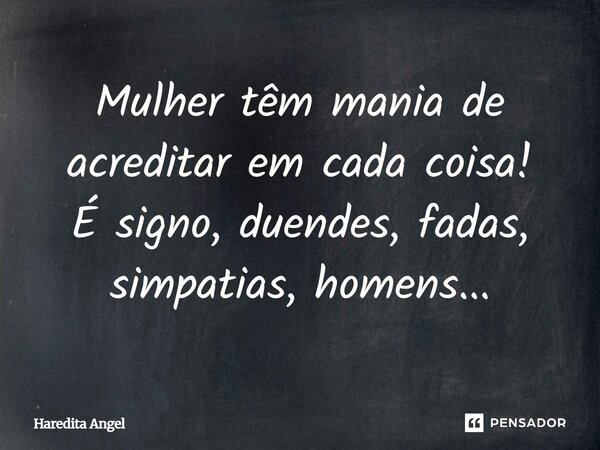 Mulher têm mania de acreditar em cada coisa! É signo, duendes, fadas, simpatias, homens...... Frase de Haredita Angel.