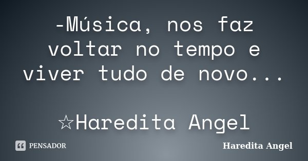 -Música, nos faz voltar no tempo e viver tudo de novo... ☆Haredita Angel... Frase de Haredita Angel.