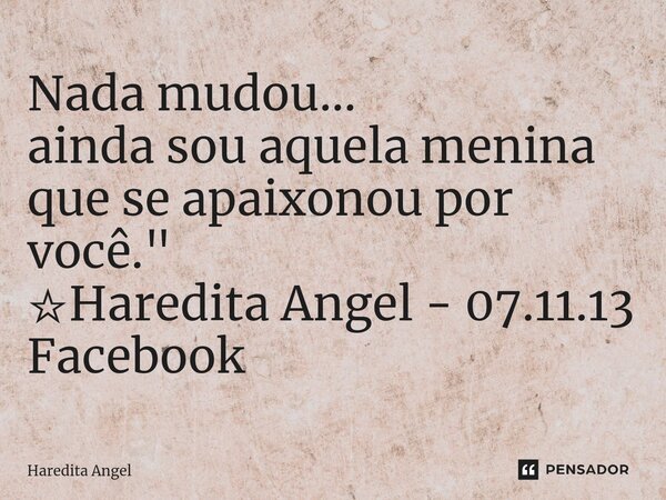 Nada mudou... ainda sou aquela menina que se apaixonou por você." ☆Haredita Angel - 07.11.13 Facebook... Frase de Haredita Angel.