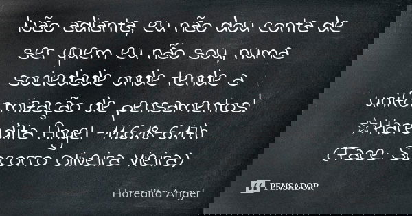 'Não adianta, eu não dou conta de ser quem eu não sou, numa sociedade onde tende a uniformização de pensamentos! ☆Haredita Angel -11.6.18-6.17h (Face: Socorro O... Frase de Haredita Angel.
