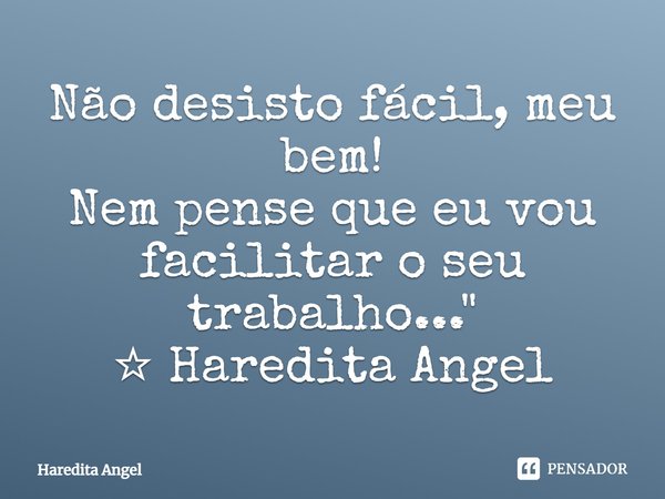 Não desisto fácil, meu bem! Nem pense que eu vou facilitar o seu trabalho...... Frase de Haredita Angel.