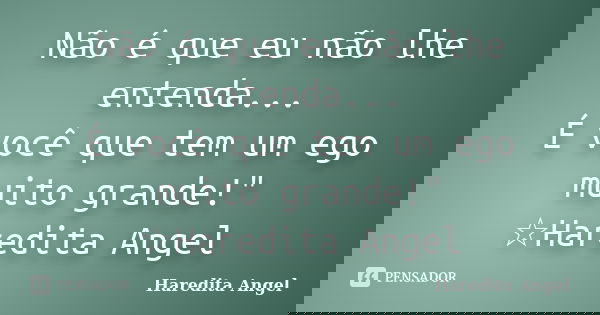 Não é que eu não lhe entenda... É você que tem um ego muito grande!" ☆Haredita Angel... Frase de Haredita Angel.