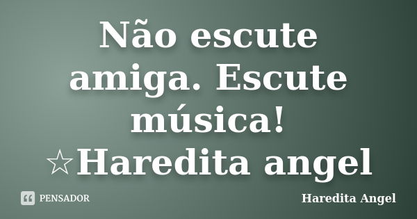 Não escute amiga. Escute música! ☆Haredita angel... Frase de Haredita Angel.