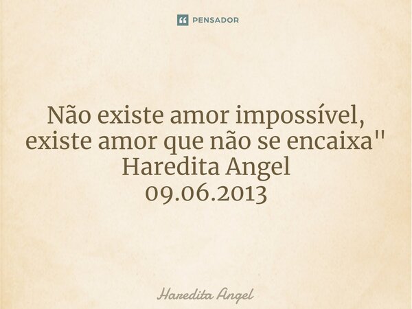 ⁠Não existe amor impossível, existe amor que não se encaixa" Haredita Angel 09.06.2013... Frase de Haredita Angel.