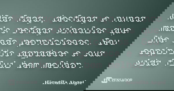 Não faça, desfaça e nunca mais refaça vínculos que lhe são perniciosos. Seu espírito agradece e sua vida flui bem melhor.... Frase de Haredita Angel.