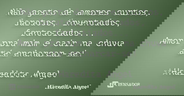 Não gosto de amores curtos, baratos, inventados, fantasiados... Amor prá mim é cair na chuva até encharcar-se! ☆Haredita Angel... Frase de Haredita Angel.
