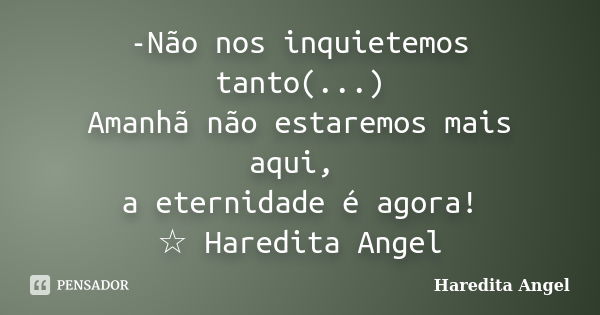 -Não nos inquietemos tanto(...) Amanhã não estaremos mais aqui, a eternidade é agora! ☆ Haredita Angel... Frase de Haredita Angel.