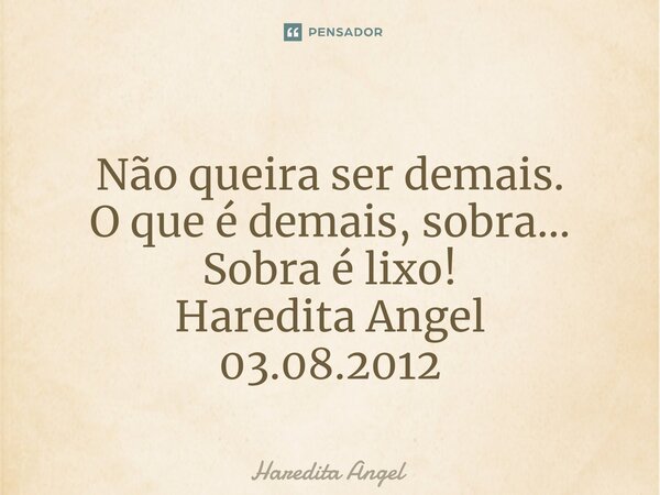 ⁠Não queira ser demais. O que é demais, sobra... Sobra é lixo! Haredita Angel 03.08.2012... Frase de Haredita Angel.