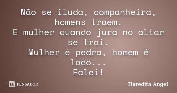 Não se iluda, companheira, homens traem. E mulher quando jura no altar se trai. Mulher é pedra, homem é lodo... Falei!... Frase de Haredita Angel.