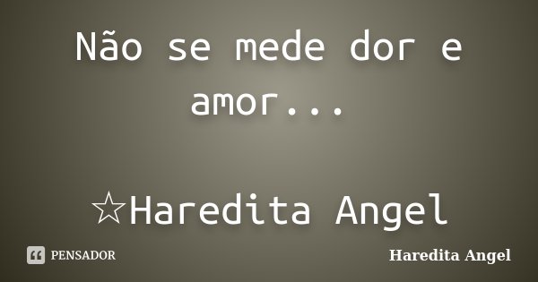 Não se mede dor e amor... ☆Haredita Angel... Frase de Haredita Angel.