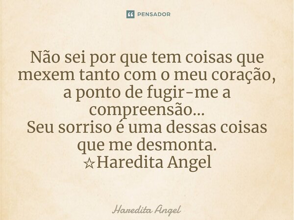 ⁠Não sei por que tem coisas que mexem tanto com o meu coração, a ponto de fugir-me a compreensão... Seu sorriso é uma dessas coisas que me desmonta. ☆Haredita A... Frase de Haredita Angel.