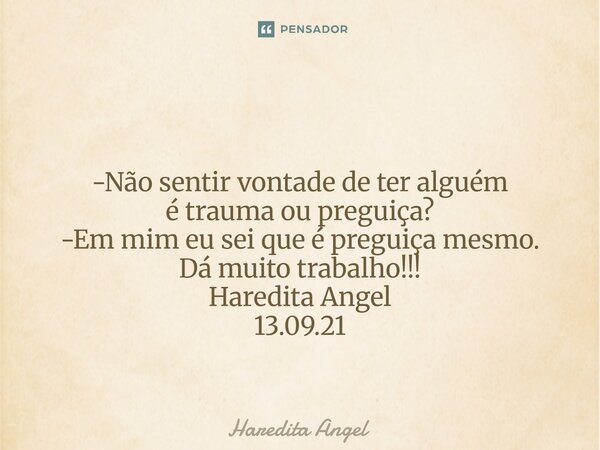 ⁠ -Não sentir vontade de ter alguém é trauma ou preguiça? -Em mim eu sei que é preguiça mesmo. Dá muito trabalho!!! Haredita Angel 13.09.21... Frase de Haredita Angel.