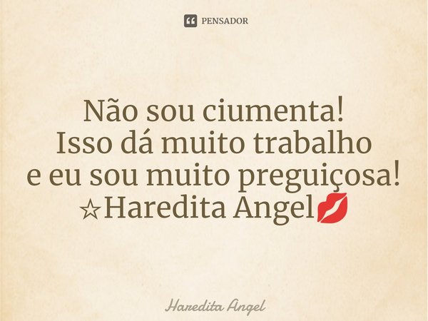 Não sou ciumenta!
Isso dá muito trabalho
e eu sou muito preguiçosa!
☆Haredita Angel💋... Frase de Haredita Angel.