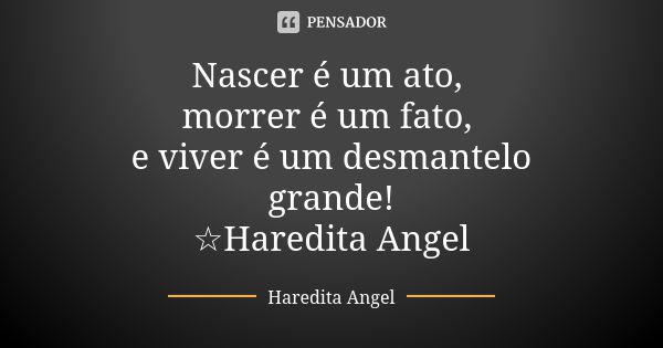 Nascer é um ato, morrer é um fato, e viver é um desmantelo grande! ☆Haredita Angel... Frase de Haredita Angel.