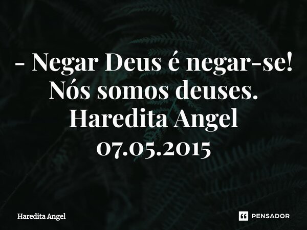 ⁠- Negar Deus é negar-se! Nós somos deuses. Haredita Angel 07.05.2015... Frase de Haredita Angel.