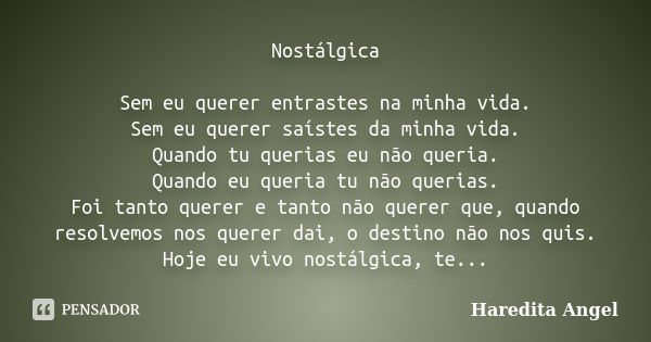 Nostálgica Sem eu querer entrastes na minha vida. Sem eu querer saístes da minha vida. Quando tu querias eu não queria. Quando eu queria tu não querias. Foi tan... Frase de Haredita Angel.