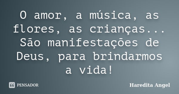 O amor, a música, as flores, as crianças... São manifestações de Deus, para brindarmos a vida!... Frase de Haredita Angel.