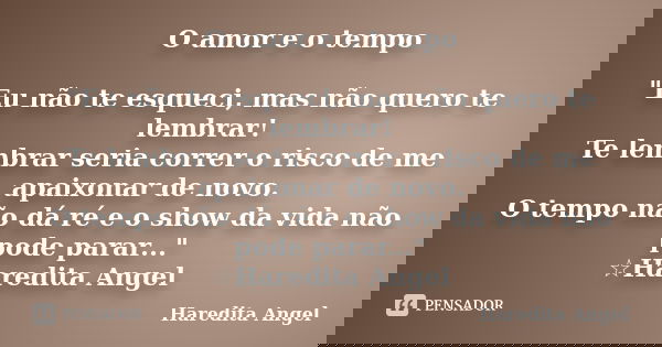 O amor e o tempo "Eu não te esqueci, mas não quero te lembrar! Te lembrar seria correr o risco de me apaixonar de novo. O tempo não dá ré e o show da vida ... Frase de Haredita Angel.