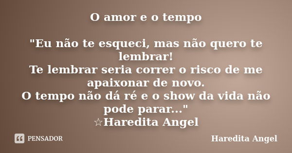 O amor e o tempo "Eu não te esqueci, mas não quero te lembrar! Te lembrar seria correr o risco de me apaixonar de novo. O tempo não dá ré e o show da vida ... Frase de Haredita Angel.