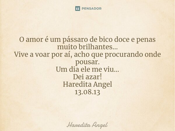 ⁠O amor é um pássaro de bico doce e penas muito brilhantes... Vive a voar por aí, acho que procurando onde pousar. Um dia ele me viu... Dei azar! Haredita Angel... Frase de Haredita Angel.