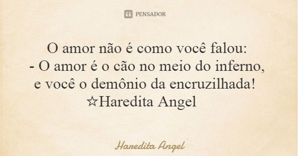 O amor não é como você falou: - O amor é o cão no meio do inferno, e você o demônio da encruzilhada! ☆Haredita Angel... Frase de Haredita Angel.