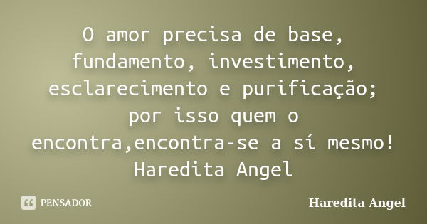 O amor precisa de base, fundamento, investimento, esclarecimento e purificação; por isso quem o encontra,encontra-se a sí mesmo! Haredita Angel... Frase de Haredita Angel.