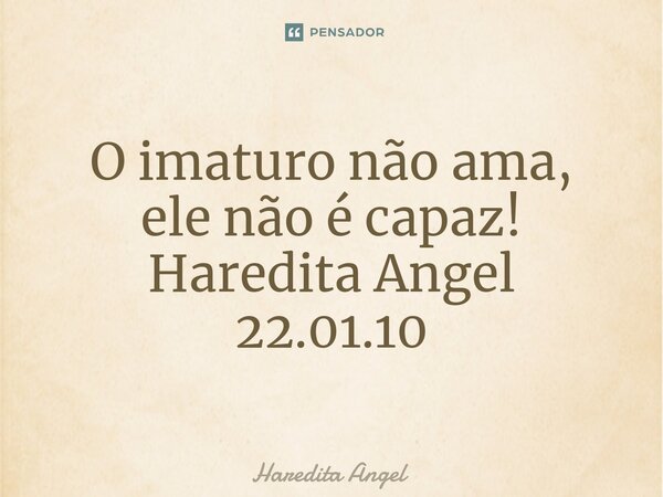 ⁠O imaturo não ama, ele não é capaz! Haredita Angel 22.01.10... Frase de Haredita Angel.