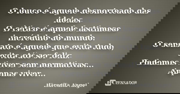 O louco é aquele desnorteado das ideias. O cético é aquele lastimoso incrédulo do mundo. O sensato é aquele que evita tudo, evita até ser feliz. Podemos viver s... Frase de Haredita Angel.