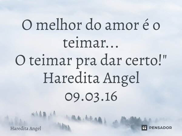 ⁠O melhor do amor é o teimar... O teimar pra dar certo!" Haredita Angel 09.03.16... Frase de Haredita Angel.